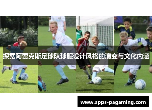 探索阿贾克斯足球队球服设计风格的演变与文化内涵 探索阿贾克斯足球队球服设计风格的演变与文化内涵