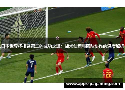日本世界杯排名第二的成功之道：战术创新与团队协作的深度解析