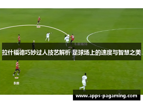 拉什福德巧妙过人技艺解析 足球场上的速度与智慧之美 拉什福德巧妙过人技艺解析 足球场上的速度与智慧之美