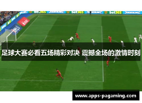 足球大赛必看五场精彩对决 震撼全场的激情时刻