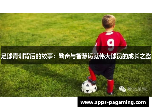 足球青训背后的故事:勤奋与智慧铸就伟大球员的成长之路 足球青训背后的故事:勤奋与智慧铸就伟大球员的成长之路