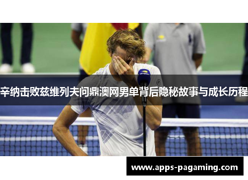 辛纳击败兹维列夫问鼎澳网男单背后隐秘故事与成长历程