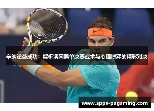 辛纳逆袭成功：解析澳网男单决赛战术与心理博弈的精彩对决