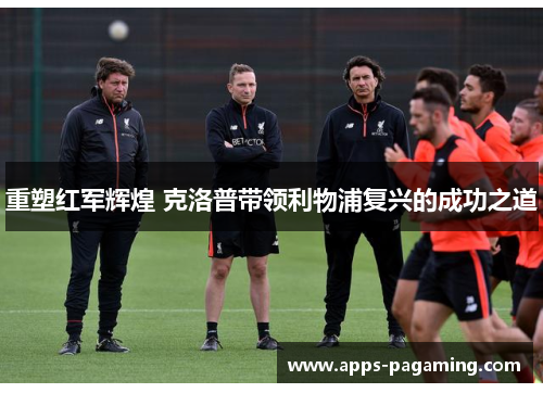 重塑红军辉煌 克洛普带领利物浦复兴的成功之道