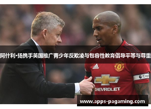 阿什利·扬携手英国推广青少年反欺凌与包容性教育倡导平等与尊重