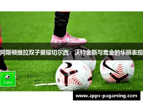 阿斯顿维拉双子星耀切尔西：沃特金斯与麦金的华丽表现