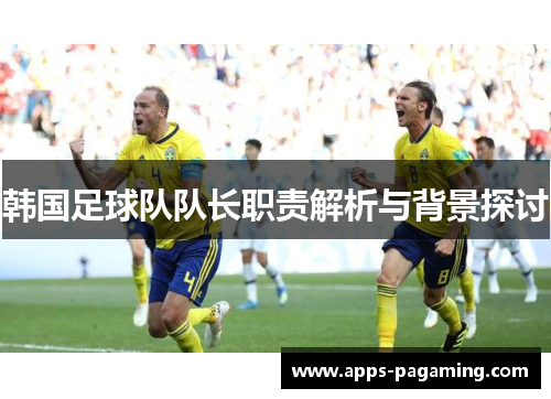 韩国足球队队长职责解析与背景探讨