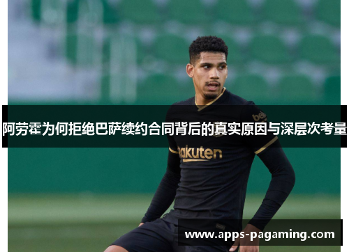 阿劳霍为何拒绝巴萨续约合同背后的真实原因与深层次考量