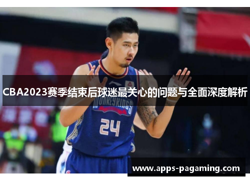 CBA2023赛季结束后球迷最关心的问题与全面深度解析