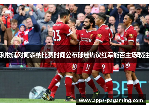 利物浦对阿森纳比赛时间公布球迷热议红军能否主场取胜