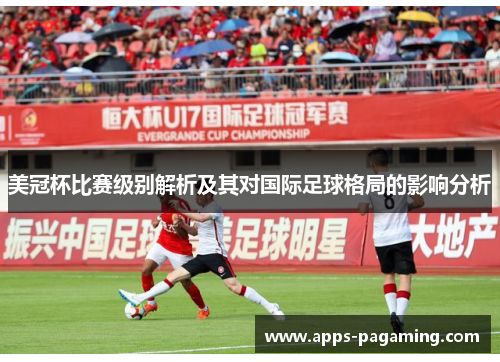 美冠杯比赛级别解析及其对国际足球格局的影响分析