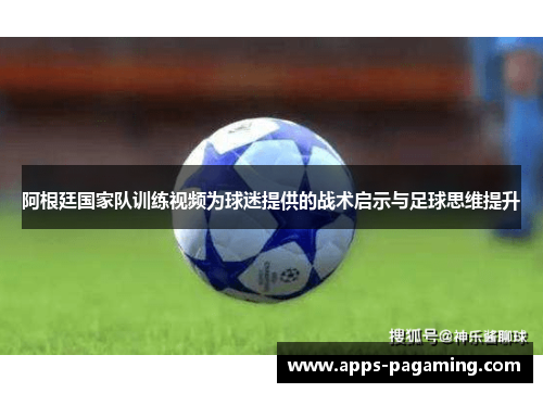阿根廷国家队训练视频为球迷提供的战术启示与足球思维提升 阿根廷国家队训练视频为球迷提供的战术启示与足球思维提升