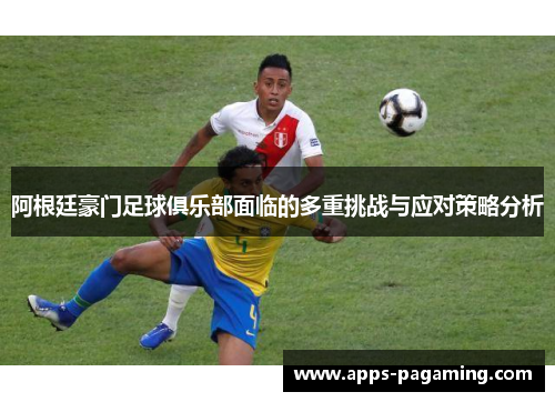 阿根廷豪门足球俱乐部面临的多重挑战与应对策略分析 阿根廷豪门足球俱乐部面临的多重挑战与应对策略分析