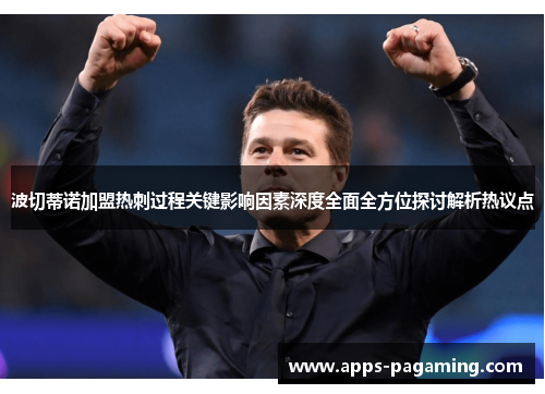 波切蒂诺加盟热刺过程关键影响因素深度全面全方位探讨解析热议点