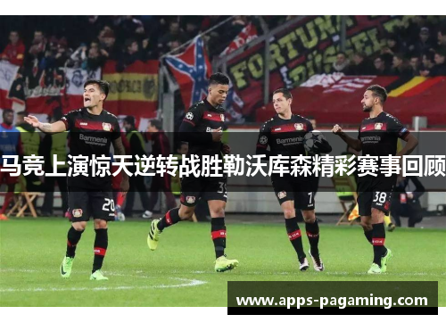 马竞上演惊天逆转战胜勒沃库森精彩赛事回顾