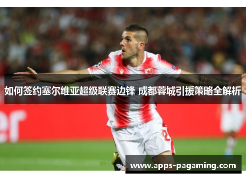 如何签约塞尔维亚超级联赛边锋 成都蓉城引援策略全解析 如何签约塞尔维亚超级联赛边锋 成都蓉城引援策略全解析