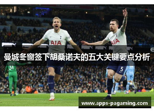 曼城冬窗签下胡桑诺夫的五大关键要点分析 曼城冬窗签下胡桑诺夫的五大关键要点分析