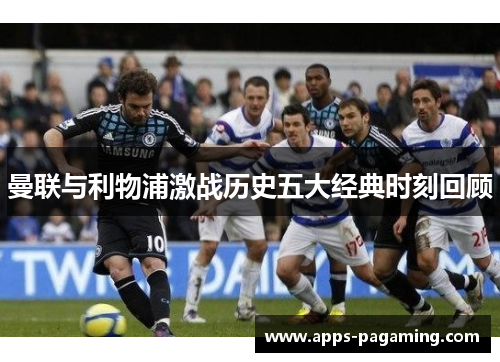 曼联与利物浦激战历史五大经典时刻回顾 曼联与利物浦激战历史五大经典时刻回顾