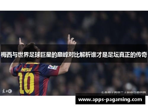 梅西与世界足球巨星的巅峰对比解析谁才是足坛真正的传奇