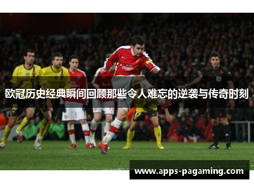 欧冠历史经典瞬间回顾那些令人难忘的逆袭与传奇时刻 欧冠历史经典瞬间回顾那些令人难忘的逆袭与传奇时刻