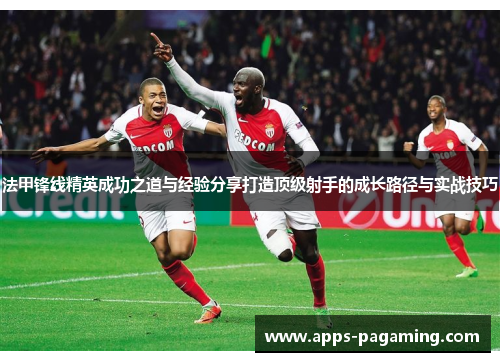 法甲锋线精英成功之道与经验分享打造顶级射手的成长路径与实战技巧 法甲锋线精英成功之道与经验分享打造顶级射手的成长路径与实战技巧