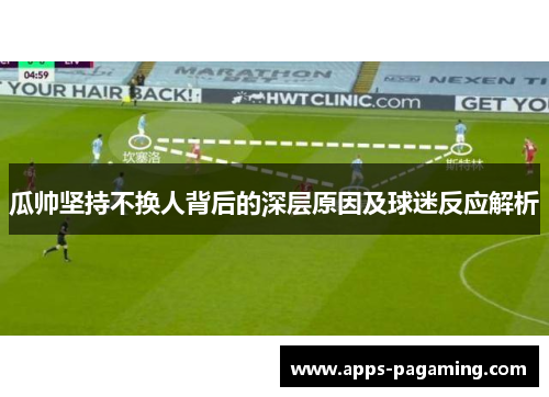 瓜帅坚持不换人背后的深层原因及球迷反应解析