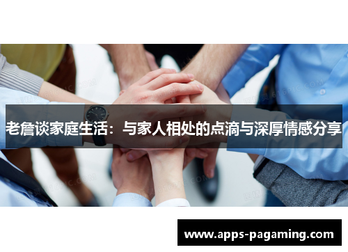 老詹谈家庭生活:与家人相处的点滴与深厚情感分享 老詹谈家庭生活:与家人相处的点滴与深厚情感分享