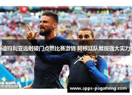 迪玛利亚远射破门点燃比赛激情 阿根廷队展现强大实力