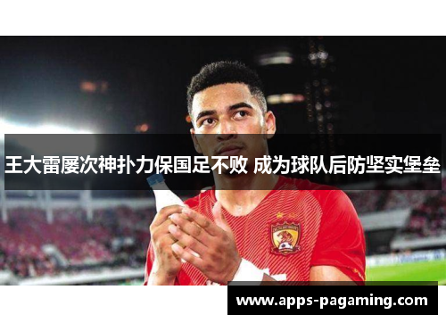 王大雷屡次神扑力保国足不败 成为球队后防坚实堡垒 王大雷屡次神扑力保国足不败 成为球队后防坚实堡垒