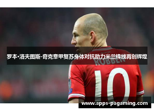 罗本·洛夫图斯-奇克意甲复苏身体对抗助力米兰锋线再创辉煌 罗本·洛夫图斯-奇克意甲复苏身体对抗助力米兰锋线再创辉煌