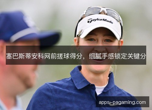 塞巴斯蒂安科网前搓球得分，细腻手感锁定关键分